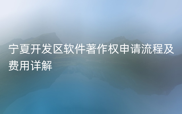 宁夏开发区软件著作权申请流程及费用详解