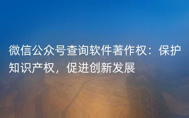 微信公众号查询软件著作权：保护知识产权，促进创新发展