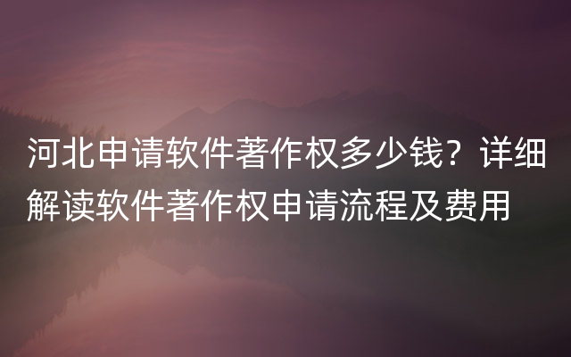 河北申请软件著作权多少钱？详细解读软件著作权申请流程及费用