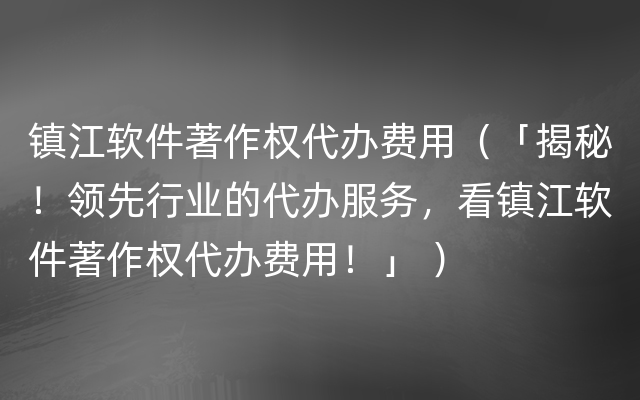 镇江软件著作权代办费用（「揭秘！领先行业的代办服务，看镇江软件著作权代办费用！」 ）