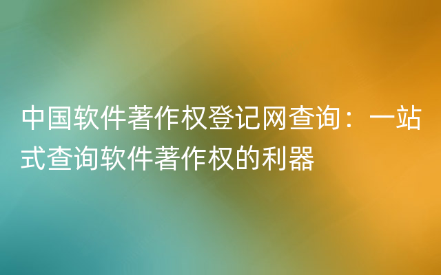 中国软件著作权登记网查询：一站式查询软件著作权的利器