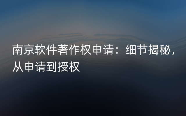 南京软件著作权申请：细节揭秘，从申请到授权