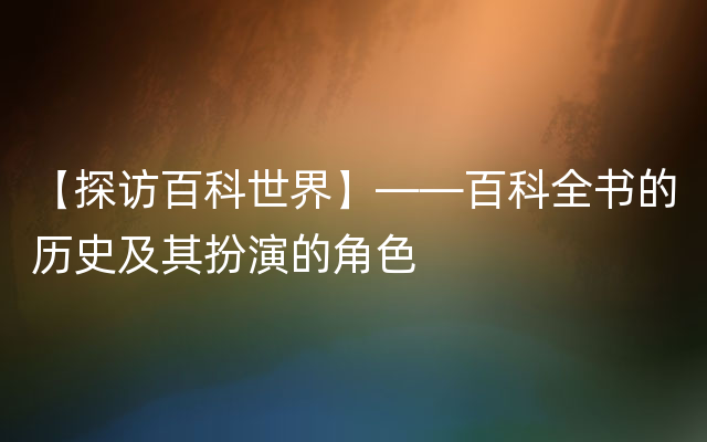 【探访百科世界】——百科全书的历史及其扮演的角色