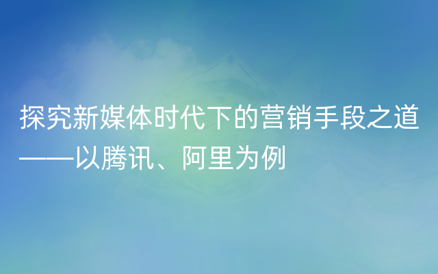 探究新媒体时代下的营销手段之道——以腾讯、阿里为例