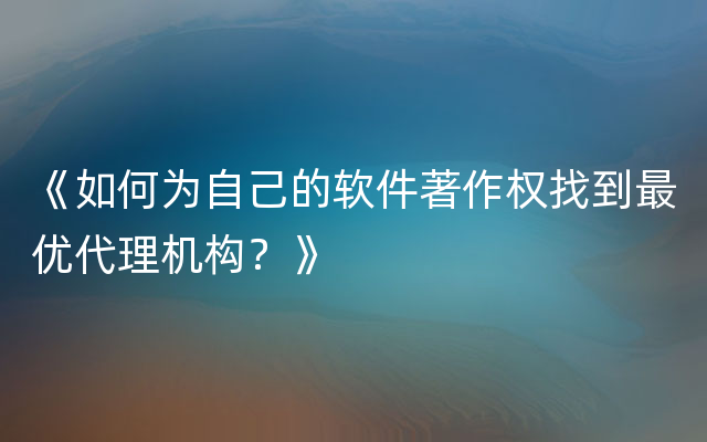 《如何为自己的软件著作权找到最优代理机构？》