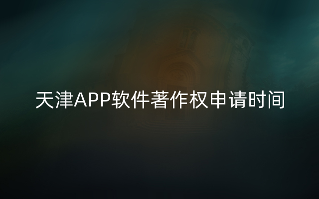 天津APP软件著作权申请时间