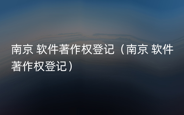 南京 软件著作权登记（南京 软件著作权登记）