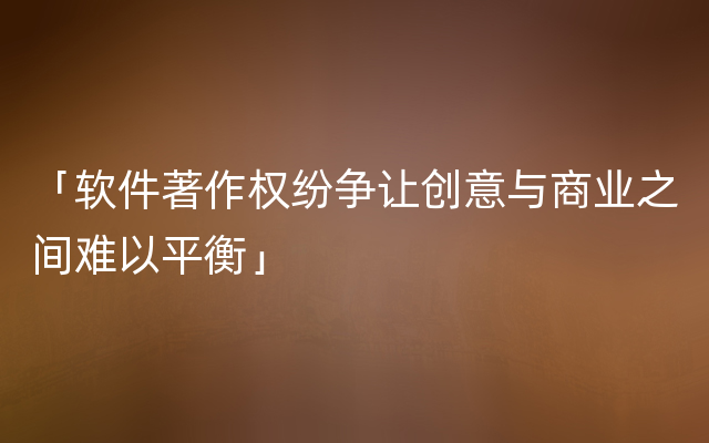 「软件著作权纷争让创意与商业之间难以平衡」