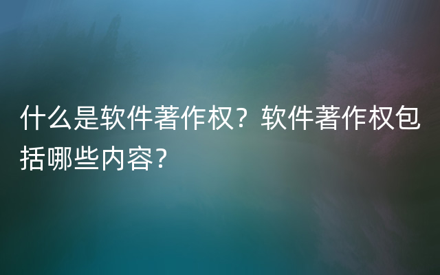 什么是软件著作权？软件著作权包括哪些内容？