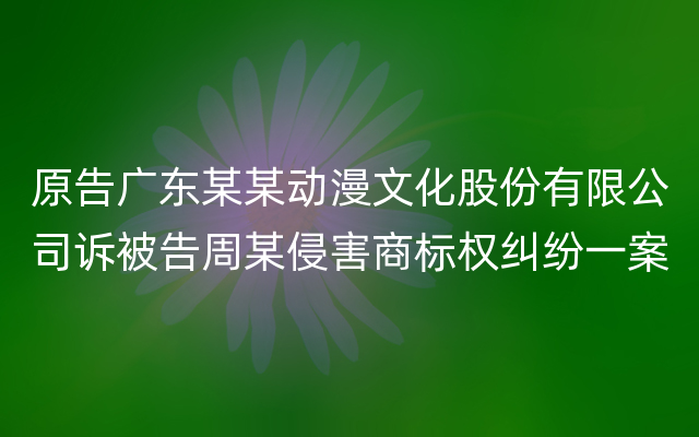 原告广东某某动漫文化股份有限公司诉被告周某侵害商标权纠纷一案