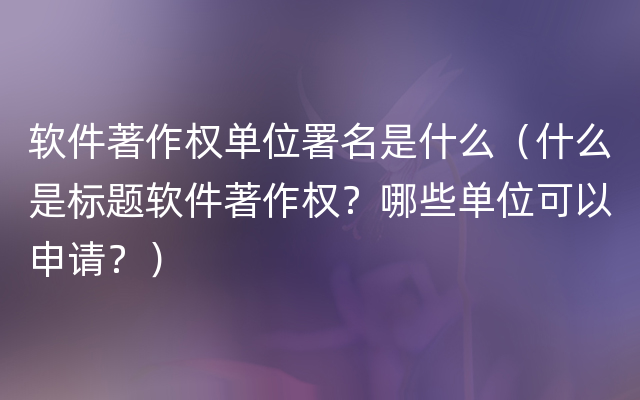 软件著作权单位署名是什么（什么是标题软件著作权？哪些单位可以申请？）