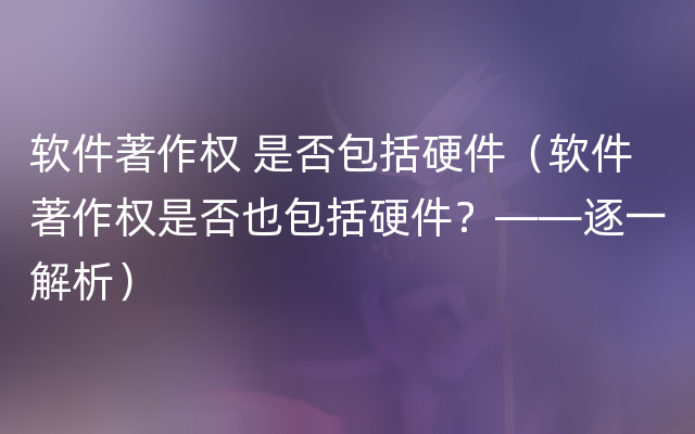 软件著作权 是否包括硬件（软件著作权是否也包括硬件？——逐一解析）