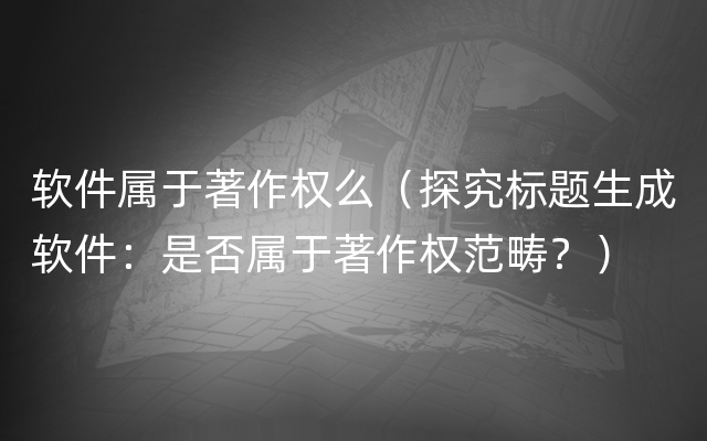 软件属于著作权么（探究标题生成软件：是否属于著作权范畴？）