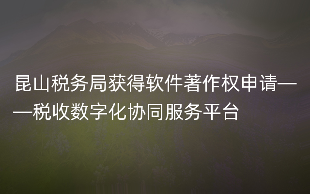 昆山税务局获得软件著作权申请——税收数字化协同服务平台