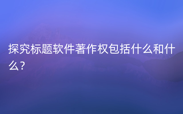 探究标题软件著作权包括什么和什么？