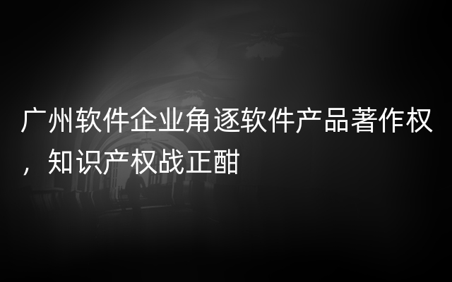 广州软件企业角逐软件产品著作权，知识产权战正酣