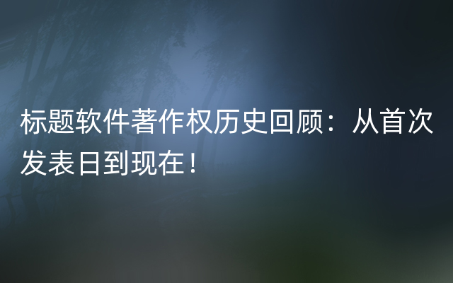 标题软件著作权历史回顾：从首次发表日到现在！