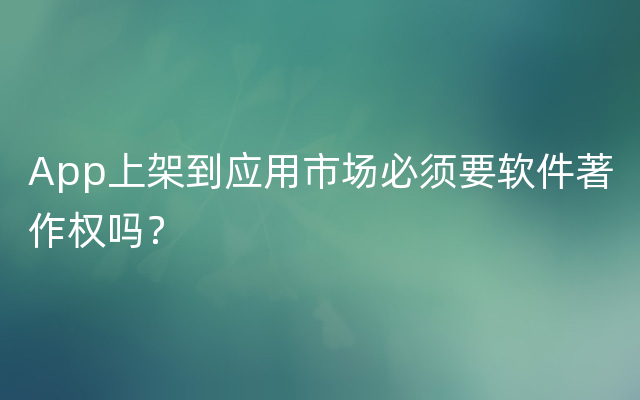 App上架到应用市场必须要软件著作权吗？