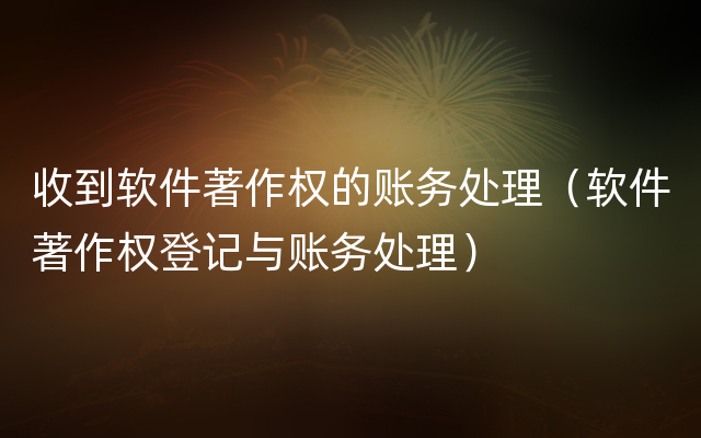 收到软件著作权的账务处理（软件著作权登记与账务处理）