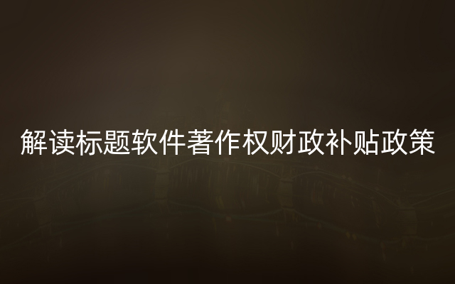 解读标题软件著作权财政补贴政策