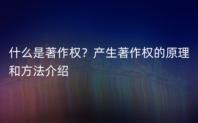 什么是著作权？产生著作权的原理和方法介绍