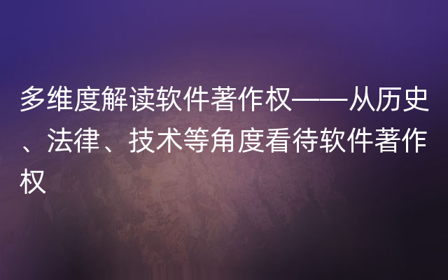 多维度解读软件著作权——从历史、法律、技术等角度看待软件著作权