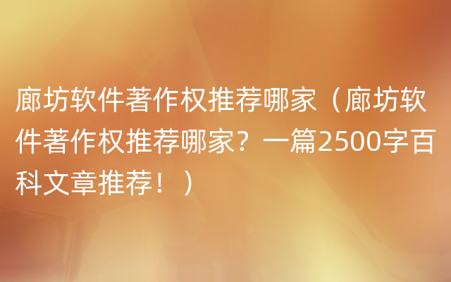 廊坊软件著作权推荐哪家（廊坊软件著作权推荐哪家？一篇2500字百科文章推荐！）