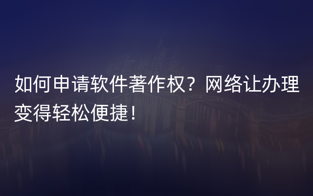 如何申请软件著作权？网络让办理变得轻松便捷！