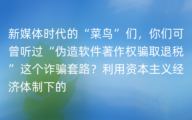 新媒体时代的“菜鸟”们，你们可曾听过“伪造软件著作权骗取退税”这个诈骗套路？利用资本主义经济体制下的