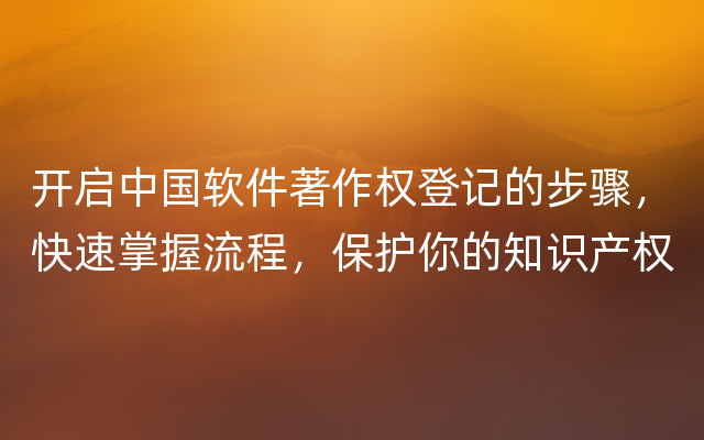 开启中国软件著作权登记的步骤，快速掌握流程，保护你的知识产权