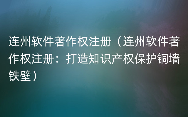 连州软件著作权注册（连州软件著作权注册：打造知识产权保护铜墙铁壁）