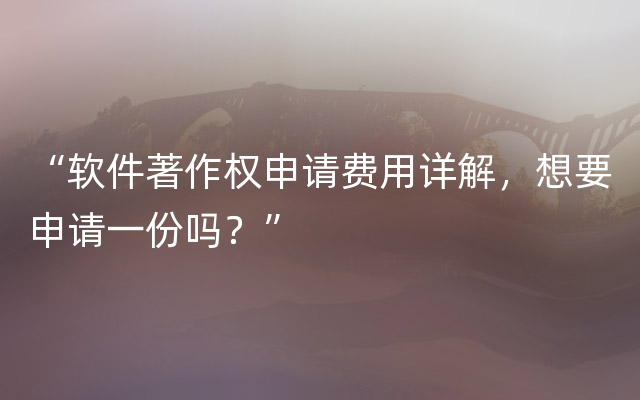 “软件著作权申请费用详解，想要申请一份吗？”