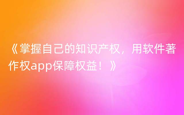 《掌握自己的知识产权，用软件著作权app保障权益！》