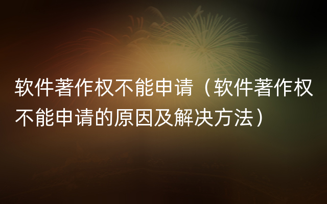 软件著作权不能申请（软件著作权不能申请的原因及解决方法）