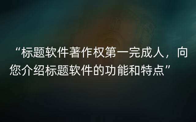 “标题软件著作权第一完成人，向您介绍标题软件的功能和特点”