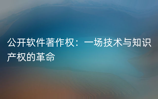 公开软件著作权：一场技术与知识产权的革命