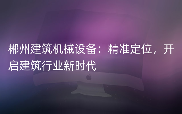 郴州建筑机械设备：精准定位，开启建筑行业新时代