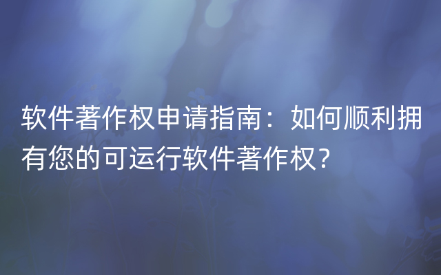 软件著作权申请指南：如何顺利拥有您的可运行软件著作权？