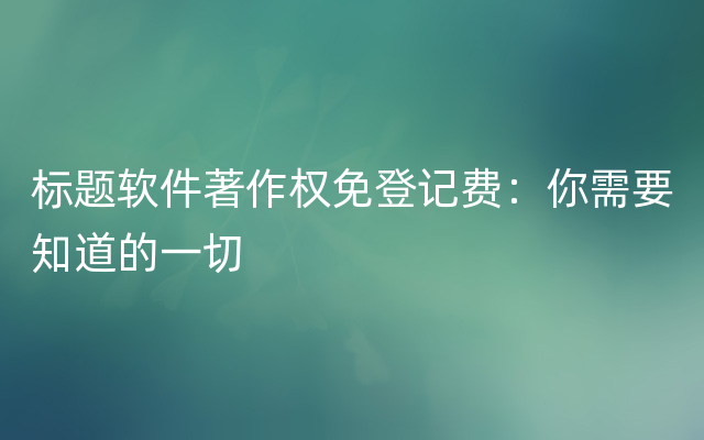 标题软件著作权免登记费：你需要知道的一切