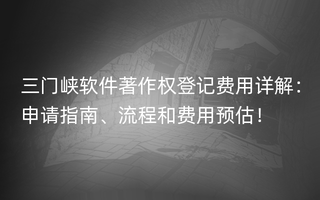 三门峡软件著作权登记费用详解：申请指南、流程和费用预估！