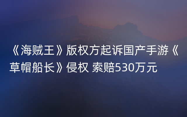 《海贼王》版权方起诉国产手游《草帽船长》侵权 索赔530万元