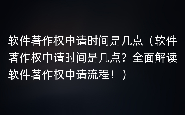 软件著作权申请时间是几点（软件著作权申请时间是几点？全面解读软件著作权申请流程！）