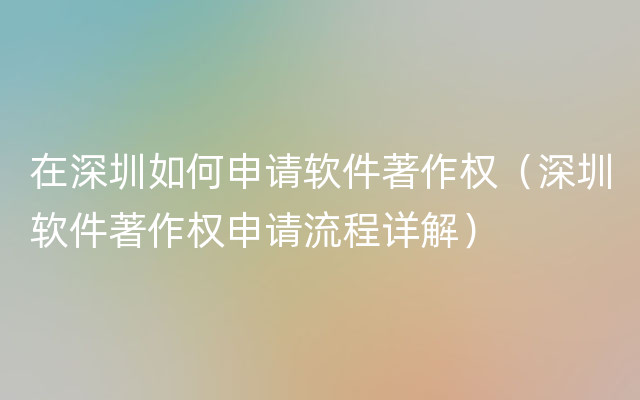 在深圳如何申请软件著作权（深圳软件著作权申请流程详解）