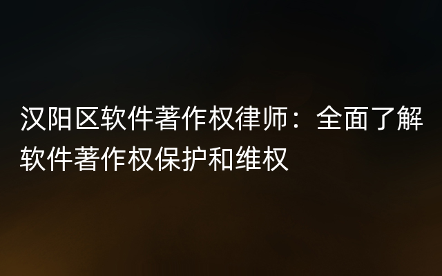 汉阳区软件著作权律师：全面了解软件著作权保护和维权