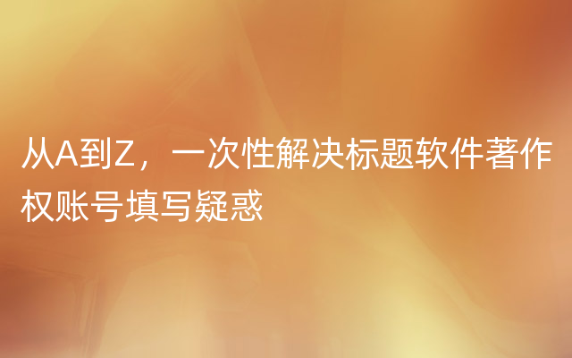 从A到Z，一次性解决标题软件著作权账号填写疑惑