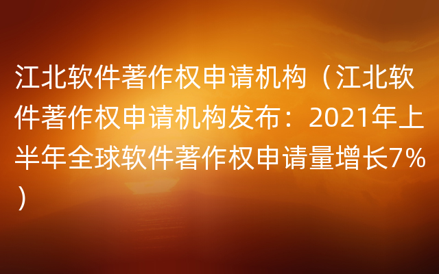 江北软件著作权申请机构（江北软件著作权申请机构发布：2021年上半年全球软件著作权申请量增长7%）