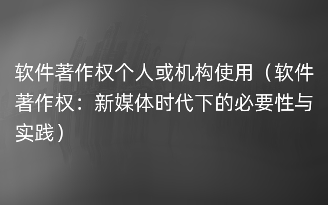 软件著作权个人或机构使用（软件著作权：新媒体时代下的必要性与实践）