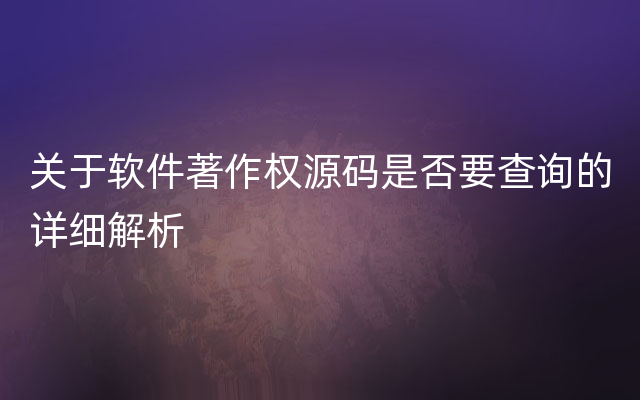 关于软件著作权源码是否要查询的详细解析