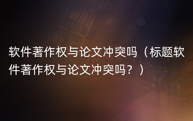 软件著作权与论文冲突吗（标题软件著作权与论文冲突吗？）