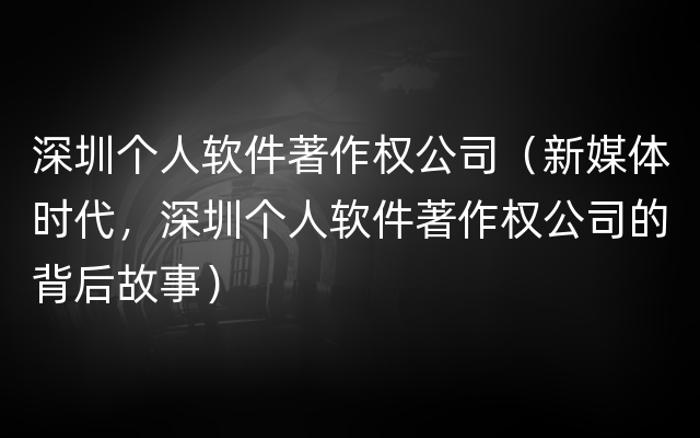 深圳个人软件著作权公司（新媒体时代，深圳个人软件著作权公司的背后故事）